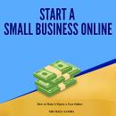 Start a Small Business Online:  How to Make 6 Figure a Year Online Audiobook