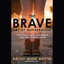 Brave Art of Motherhood: Fight Fear, Gain Confidence, and Find Yourself Again, Rachel Marie Martin