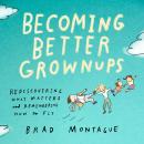 Becoming Better Grownups: Rediscovering What Matters and Remembering How to Fly, Brad Montague