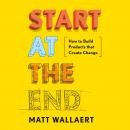 Start at the End: How to Build Products that Create Change Audiobook