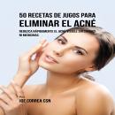 50 Recetas de Jugos Para Eliminar el Acné: Reduzca Rápidamente el Acné Visible Sin Cremas ni Medicin Audiobook
