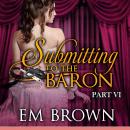 Submitting to the Baron, Part VI: A Romantic Historical Erotica Audiobook