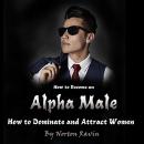 How to Become an Alpha Male: How to Dominate and Attract Women Audiobook