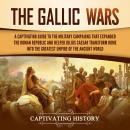 Gallic Wars, The: A Captivating Guide to the Military Campaigns that Expanded the Roman Republic and Helped Julius Caesar Transform Rome into the Greatest Empire of the Ancient World, Captivating History