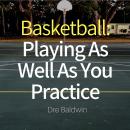 Basketball: Playing as Well as You Practice: Perform In Your Games Just As Well - If Not Better - Th Audiobook
