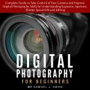 Digital Photography for Beginners: Complete Guide to Take Control of Your Camera and Improve Digital Audiobook