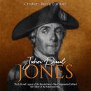 John Paul Jones: The Life and Legacy of the Revolutionary War Commander Dubbed the Father of the American Navy, Charles River Editors 
