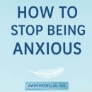 How To Stop Being Anxious: Science-Based Strategies to Stop Anxiety, Overthinking & Worry, Calm Your Mind and Reclaim Confidence Audiobook