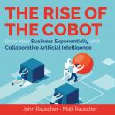 The Rise of the Cobot: Grow Your Business Exponentially with Collaborative Artificial Intelligence Audiobook