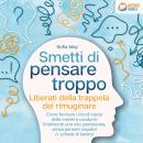 [Italian] - Smetti di pensare troppo: Liberati della trappola del rimuginare - Come fermare i circoli viziosi della mente e condurre finalmente una vita spensierata, senza pensieri negativi (+ schede di lavoro) Audiobook