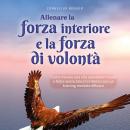 [Italian] - Allenare la forza interiore e la forza di volontà: Come trovare una vita autodeterminata e felice senza blocchi interiori con un training mentale efficace - inclusi i migliori consigli ed esercizi Audiobook
