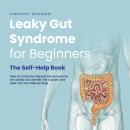 Leaky Gut Syndrome for Beginners - The Self-Help Book - How to Correctly Interpret the Symptoms of a Leaky Gut, Identify the Causes and Heal Your Gut Step by Step Audiobook