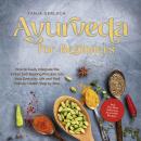 Ayurveda for Beginners How to Easily Integrate the Indian Self-Healing Principle Into Your Everyday Life and Find Holistic Health Step by Step Incl. The Most Delicious Ayurvedic Recipes Audiobook