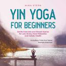 Yin Yoga for Beginners Gentle Exercises and Simple Asanas for Less Stress, More Relaxation and Holistic Health - Including a Tried-And-Tested Example Sequence Audiobook