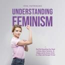Understanding Feminism Find Out Everything You Need to Know About Feminism, Its Origins and Its Vari Audiobook