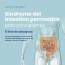 [Spanish] - Síndrome del intestino permeable para principiantes - El libro de autoayuda - Cómo interpretar los síntomas del intestino permeable, reconocer las causas y curar tu intestino Audiobook