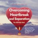 Overcoming Heartbreak and Separation: The Self-Help Book: How to Find Your Way Out of the Pain of Se Audiobook