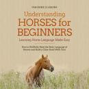 Understanding Horses for Beginners - Learning Horse Language Made Easy: How to Skillfully Read the B Audiobook