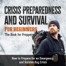 Crisis Preparedness and Survival for Beginners: The Book for Preppers: How to Prepare for an Emergency and Survive Any Crisis Audiobook