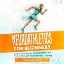 Neuroathletics for Beginners: Improve Strength, Coordination, and Fitness through Neurocentric Training – Including a 10-Week Action Plan & Warm-Up Program for Neuroathletics Training Audiobook