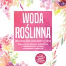 [Polish] - Woda roślinna: Lecznicza moc kwiatowych dusz - Zrozumienie działania hydrolatów i doświadczenie zdrowia, uzdrowienia i relaksacji, w tym przewodnik po tworzeniu własnych wód roślinnych Audiobook