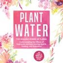 Plant Water: The Healing Power of Floral Souls - Understanding the Effects of Hydrosols and Experiencing Health, Healing, and Relaxation, Including a Guide to Making Your Own Plant Waters Audiobook
