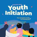 Youth Initiation - The Complete Guide to Growing Up: How to Get to Know Yourself and Unfold Your Personality to Achieve Your Goals and Dreams Step by Step Audiobook