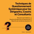 [French] - Techniques de Questionnement Systémique pour les Dirigeants, Coachs et Consultants : Résoudre des Problèmes, Élargir les Perspectives et Atteindre des Objectifs avec les Bonnes Questions - Inclut le Cahier d'Exercices et des Exemples Pratiques Audiobook