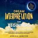 Dream Interpretation for Beginners – The Practical Guide: How to Easily Identify Dream Symbols, Finally Understand Your Dreams, and Eliminate All Nightmares | incl. Dream Dictionary, Dream Journey & Lucid Dreaming Audiobook