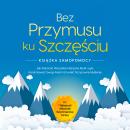 [Polish] - Bez Przymusu ku Szczęściu – Książka Samopomocy: Jak Pokonać Wszystkie Natrętne Myśli i Lęki, Kontrolować Swoje Myśli i Utrwalić Pozytywne Myślenie – incl. 7 Najlepszych Wskazówek Natychmiastowej Pomocy Audiobook