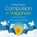 Free from Compulsion to Happiness – The Self-Help Book: How to Overcome All Intrusive Thoughts and Fears, Control Your Thoughts and Establish Positive Thinking – incl. The 7 Best Immediate Help Tips Audiobook