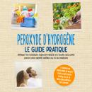 [French] - Peroxyde d'hydrogène - Le Guide Pratique : Utiliser le remède naturel H2O2 en toute sécurité pour une santé solide ou à la maison, y compris un programme de beauté facile à mettre en œuvre et les 10 meilleurs conseils d'utilisation Audiobook