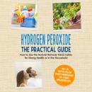 Hydrogen Peroxide - The Practical Guide: How to Use the Natural Remedy H2O2 Safely for Strong Health or in the Household, Including an Easy-to-Follow Beauty Program and the 10 Best Application Tips Audiobook