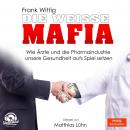 Die weiße Mafia - Wie Ärzte und die Pharmaindustrie unsere Gesundheit aufs Spiel setzen (Ungekürzt) Audiobook