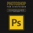 Photoshop für Einsteiger: Wie Sie das Programm leicht verstehen und die Grundlagen der Bildbearbeitu Audiobook