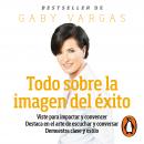 Todo sobre la imagen del éxito: Viste para impactar y convencer. Destaca en el arte de escuchar y co Audiobook