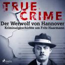 True Crime: Der Werwolf von Hannover - Kriminalgeschichte um Fritz Haarmann Audiobook