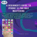 A Beginner's Guide To IPhone 14 Pro Max Mastering Audiobook