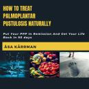 How To Treat Palmoplantar Pustulosis Naturally: Put Your PPP In Remission And Get Your Life Back in 90 days