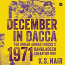 December in Dacca: The Indian Armed Forces and the 1971 Bangladesh Liberation War Audiobook