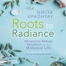 Roots to Radiance: Wholesome Beauty Solutions for the Millenial Life Audiobook