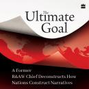 The Ultimate Goal: A Former R&AW Chief Deconstructs How Nations Construct Narratives Audiobook