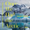 Once We Had the Arctic: Journeys and Stories from the North Audiobook