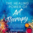 The Healing Power of Art Therapy: Discover Alternative Ways to Calm the Mind, Manage Anxiety, and Ex Audiobook