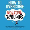 How to Overcome Negative Thoughts: Rewire Thought Patterns with Science-Backed Strategies That Disrupt Overthinking Spirals, Build Mental Toughness, and Restore Emotional Balance Audiobook
