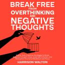 Break Free from Overthinking and Negative Thoughts: Master Daily Cognitive Strategies to Break Negative Thought Loops, Quiet Self-Criticism, and Strengthen Emotional Resilience and Focus Audiobook