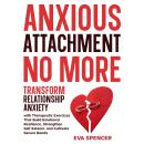Anxious Attachment No More: Transform Relationship Anxiety with Therapeutic Exercises That Build Emotional Resilience, Strengthen Self-Esteem, and Cultivate Secure Bonds Audiobook