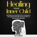 Healing Your Inner Child: Heal Childhood Trauma by Letting Go of Shame and Codependency, Creating Healthy Emotional Habits, Restoring Self-Worth, and Cultivating Authentic Relationships Audiobook