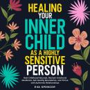 Healing Your Inner Child as a Highly Sensitive Person: Heal Childhood Wounds, Reclaim Emotional Resilience, Set Healthy Boundaries, and Thrive with Authentic Relationships Audiobook