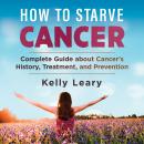 HOW TO STARVE CANCER: Complete Guide about Cancer's History, Treatment, and Prevention Audiobook